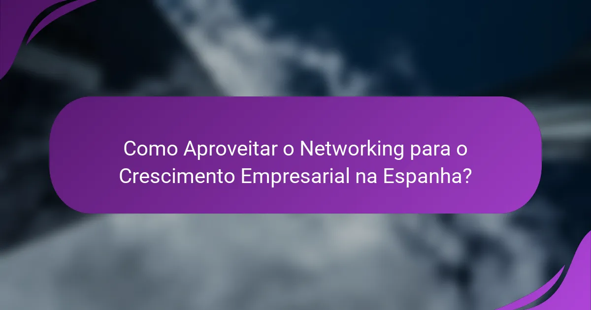 Como Aproveitar o Networking para o Crescimento Empresarial na Espanha?