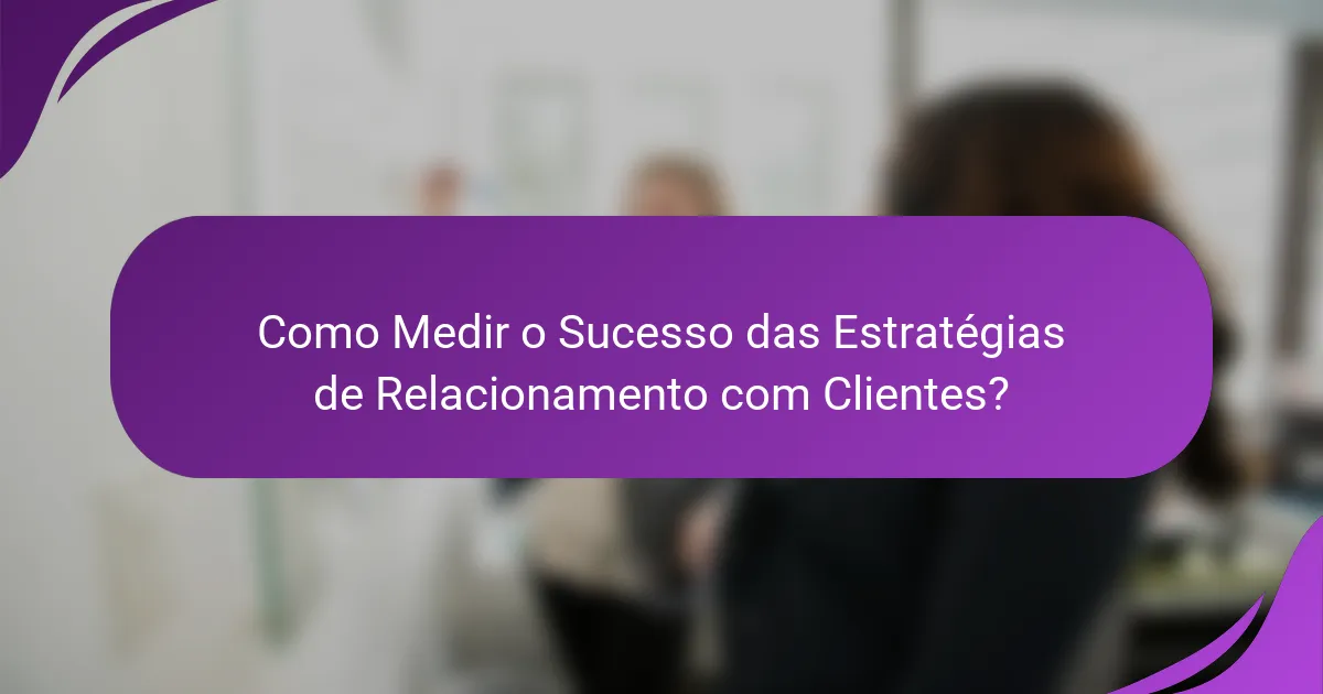 Como Medir o Sucesso das Estratégias de Relacionamento com Clientes?