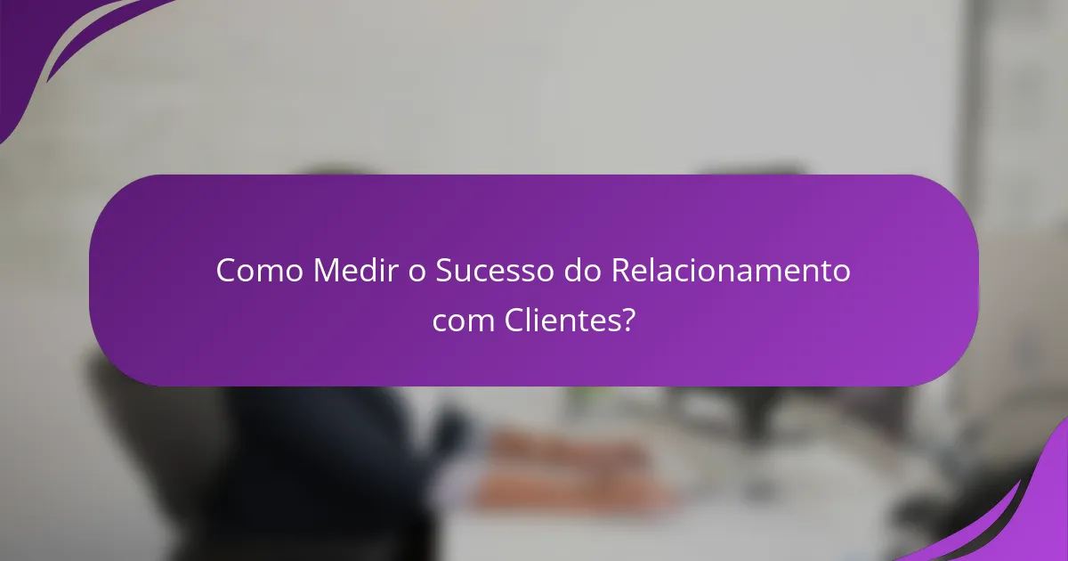 Como Medir o Sucesso do Relacionamento com Clientes?