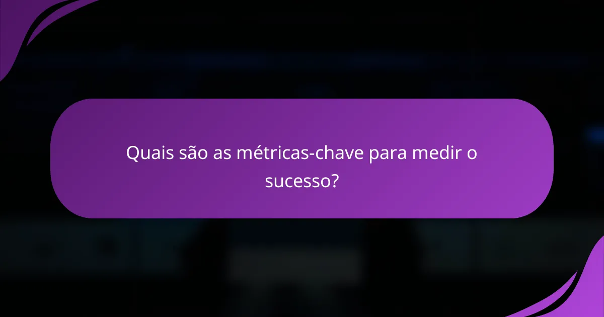 Quais são as métricas-chave para medir o sucesso?