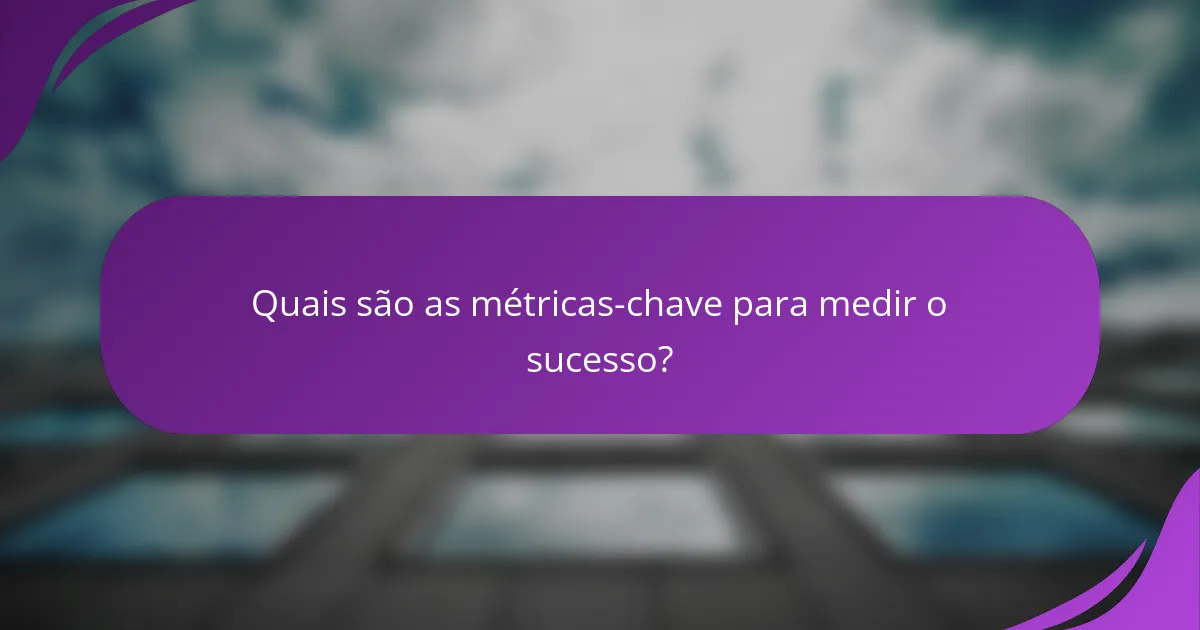 Quais são as métricas-chave para medir o sucesso?