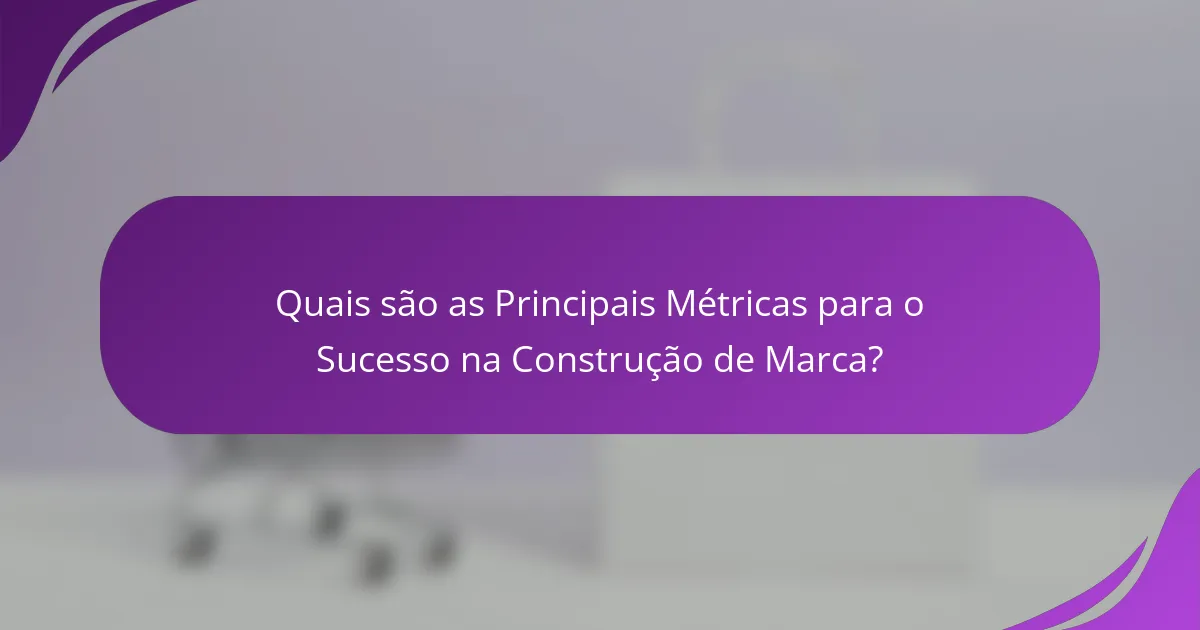Quais são as Principais Métricas para o Sucesso na Construção de Marca?